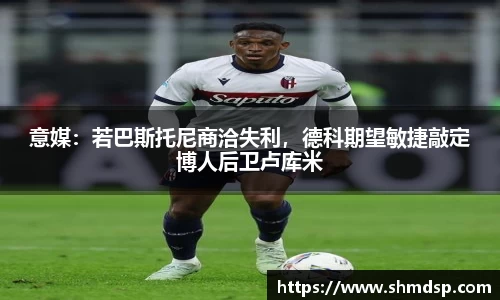 意媒：若巴斯托尼商洽失利，德科期望敏捷敲定博人后卫卢库米