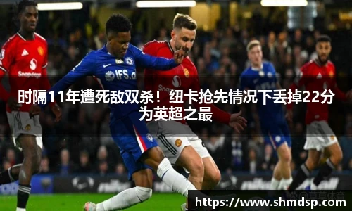 时隔11年遭死敌双杀！纽卡抢先情况下丢掉22分为英超之最